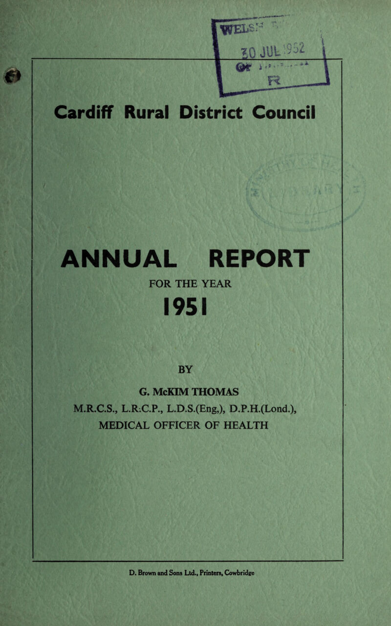 ANNUAL REPORT FOR THE YEAR 1951 BY G. McKIM THOMAS M.R.C.S., L.R.C.P., L.D.S.(Eng,), D.P.H.(Lond.), MEDICAL OFFICER OF HEALTH D. Brown and Sons Ltd., Printers, G>wbride'e