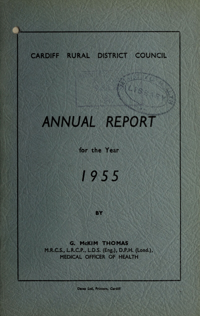 ANNUAL REPORT for the Year 1955 BY G. McKIM THOMAS M.R.CS., LR.C.P., LD.S. (Eng.), D.P.H. (Lond.), MEDICAL OFFICER OF HEALTH Dates Ltd, Printers, Cardiff