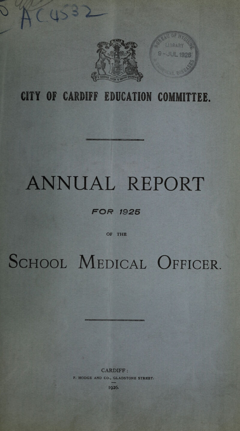 ANNUAL REPORT f^OR 1925 OF THE School Medical Officer. CARDIFF: F. HODGE AND CO., GLADSTONE STREET. 1926.