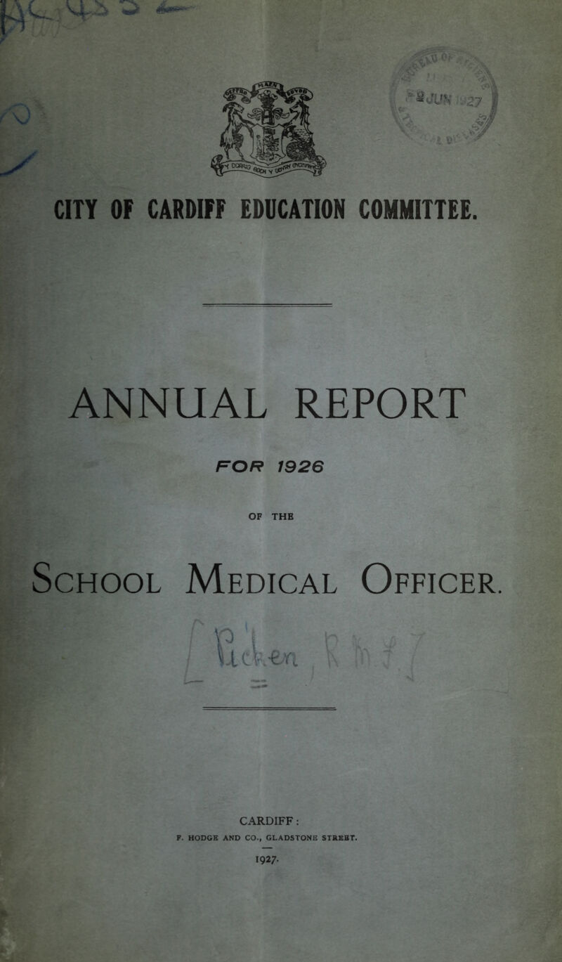 NNUAL REPORT FOR 1926 OF THE School Medical Officer, \o luV-en CARDIFF : F. HODGE AND CO., GLADSTONE STREET. 1927-