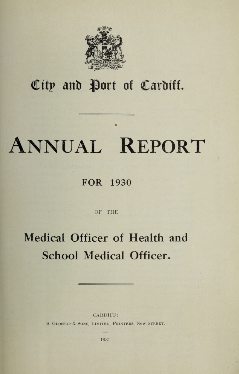 Citp aril) Port of Cardiff. Annual Report FOR 1930 OF THE Medical Officer of Health and School Medical Officer. CARDIFF: S. Glossop & Sons, Limited, Printers, New Street. 1931