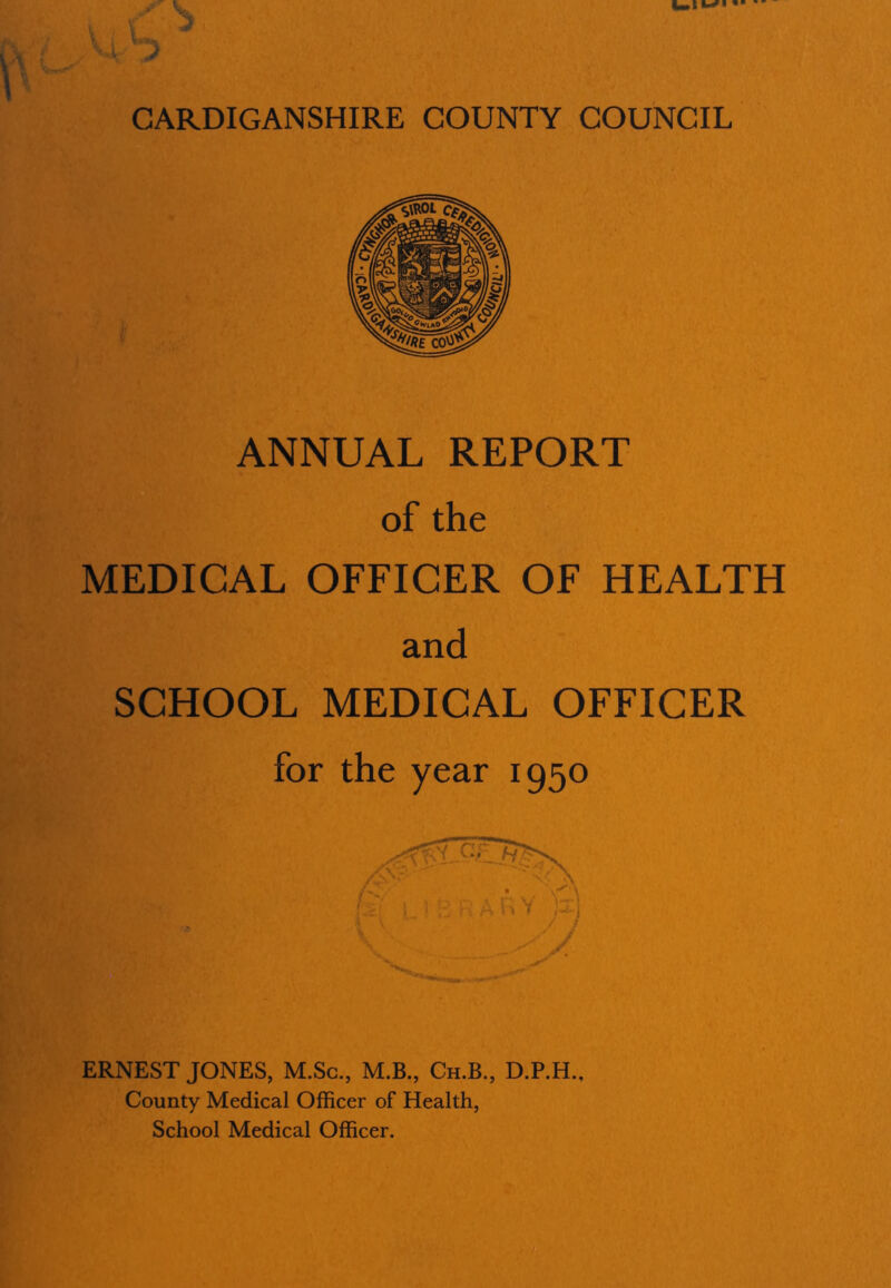 ANNUAL REPORT of the MEDICAL OFFICER OF HEALTH and SCHOOL MEDICAL OFFICER for the year 1950 / /• ERNEST JONES, M.Sc., M.B., Ch.B., D.P.H., County Medical Officer of Health, School Medical Officer.