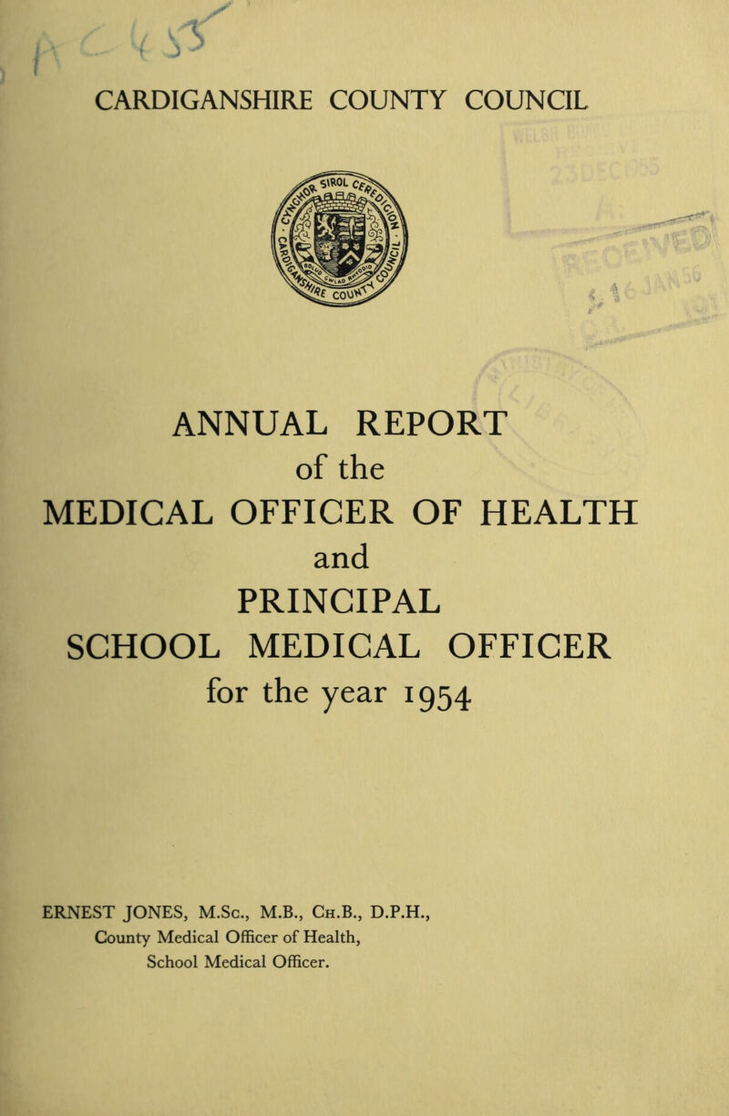 ANNUAL REPORT of the MEDICAL OFFICER OF HEALTH and PRINCIPAL SCHOOL MEDICAL OFFICER for the year 1954 ERNEST JONES. M.Sc., M.B., Ch.B., D.P.H., County Medical Officer of Health, School Medical Officer.