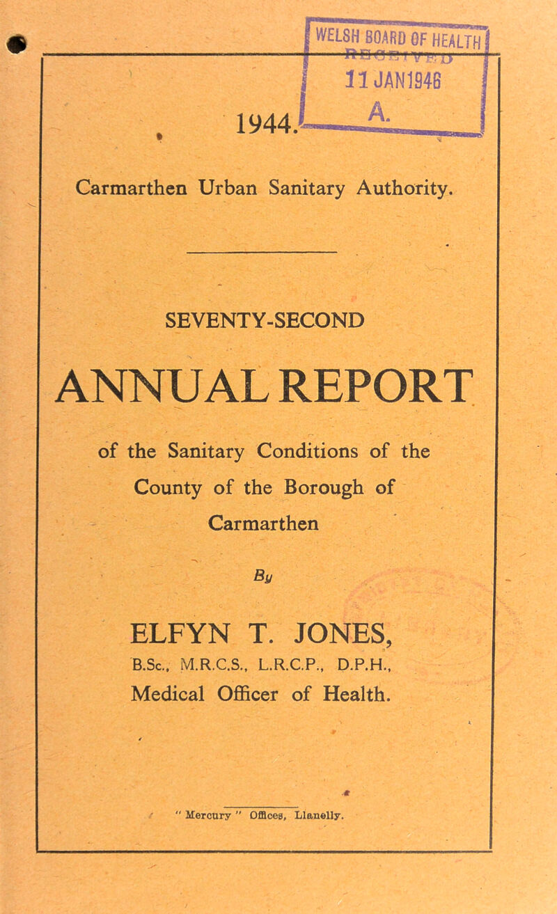 Carmarthen Urban Sanitary Authority. SEVENTY-SECOND ANNUAL REPORT of the Sanitary Conditions of the County of the Borough of Carmarthen By ELFYN T. JONES, B.Sc., M.R.C.S., L.R.C.P., D.P.H., Medical Officer of Health.