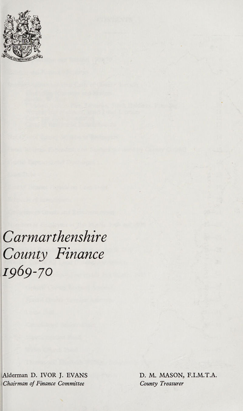 County Finance 1969-70 Alderman D. IVOR J. EVANS Chairman of Finance Committee D. M. MASON, F.I.M.T.A. County Treasurer