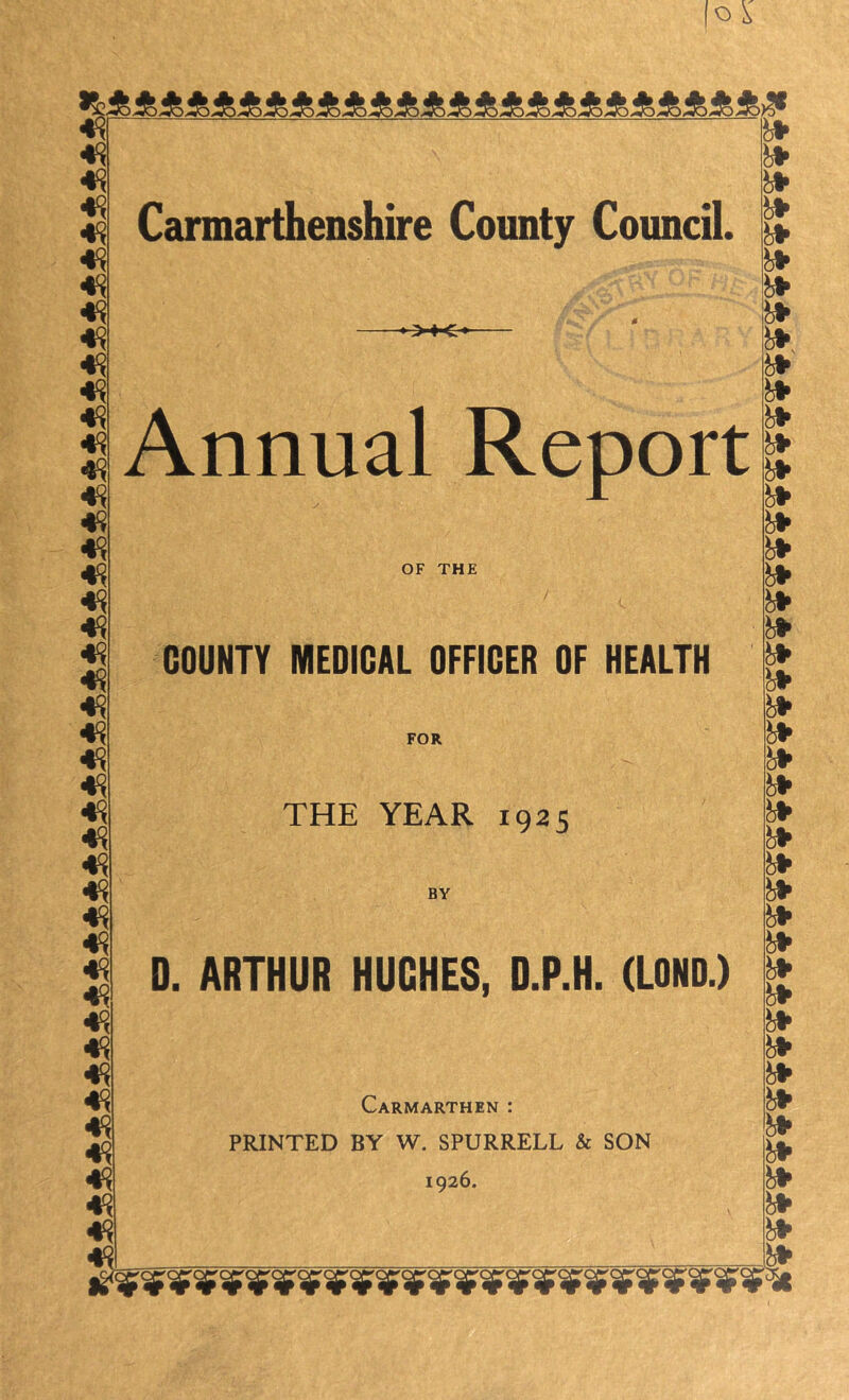 >♦<< Annual Report OF THE COUNTY MEDICAL OFFICER OF HEALTH FOR THE YEAR 1925 BY D. ARTHUR HUGHES, D.P.H. (LOND.) Carmarthen : PRINTED BY W, SPURRELL & SON 1926.