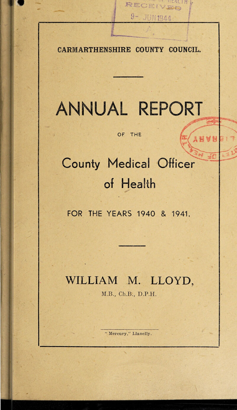 « >r... c J pr ( v> 9- JUN i —_d CARMARTHENSHIRE COUNTY COUNCIL. ANNUAL REPORT OF THE County Medical Officer of Health FOR THE YEARS 1940 & 1941. WILLIAM M. LLOYD M.B., Ch.B., D.P.H. tty*