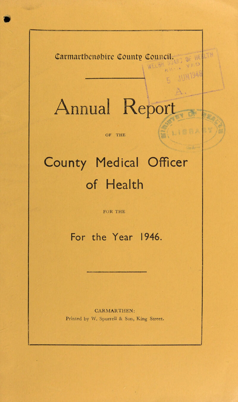 Carmarthenshire County Council, \ '-L !'' •, - Annual Report i , f j*yy OF THE County Medical Officer of Health FOR THE For the Year 1946. CARMARTHEN: Printed by W. Spurrell & Son, King Street.