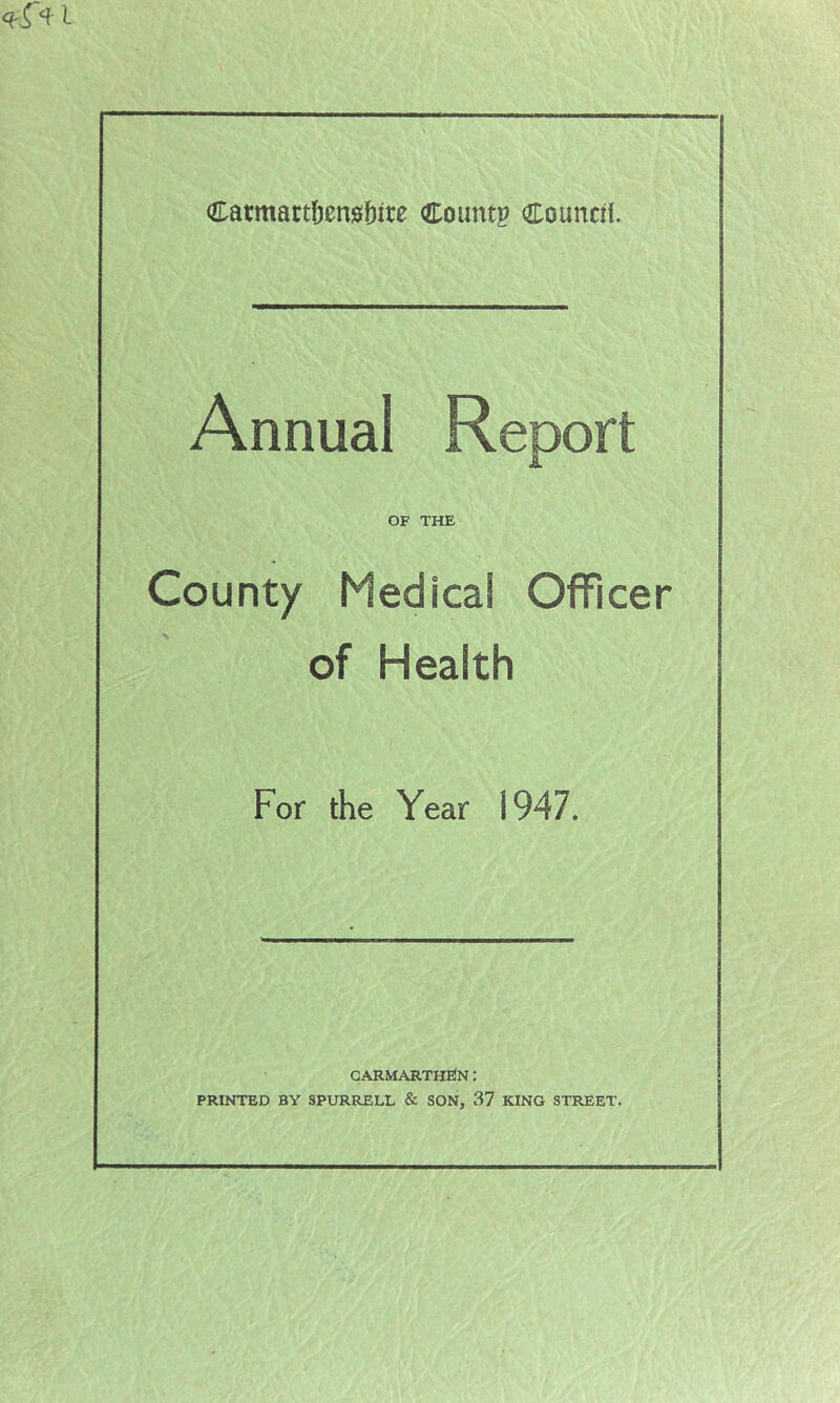 Annual Report OF THE County Medical Officer of Health For the Year 1947. CARMARTHEN: PRINTED BY SPURRELL & SON, 37 KING STREET.