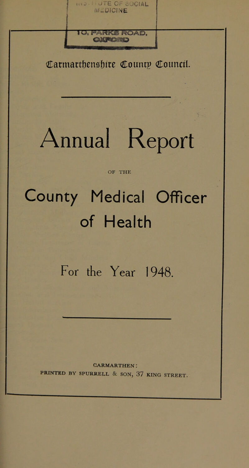 M-DICINE 1 U, l“ARK£ ROAD. QXFSCia© Carmarthenshire Count? Council. County Medical Officer of Health For the Year 1948. PRINTED BY SPURRELL & SON, 37 KING STREET. OF THE CARMARTHEN :