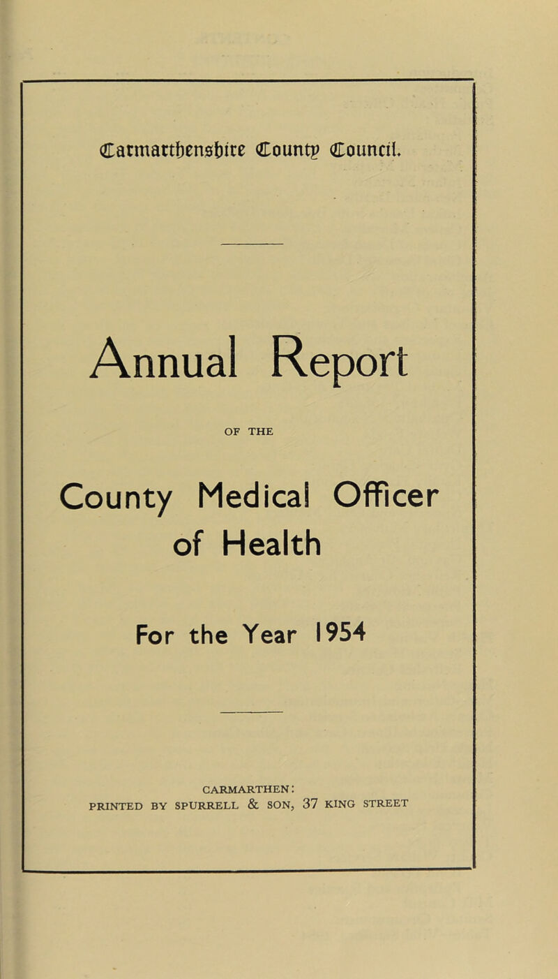 Carmarthenshire Count? Council. Annual Report OF THE County Medica! Officer of Health For the Year 1954 CARMARTHEN: PRINTED BY SPURRELL & SON, 37 KING STREET