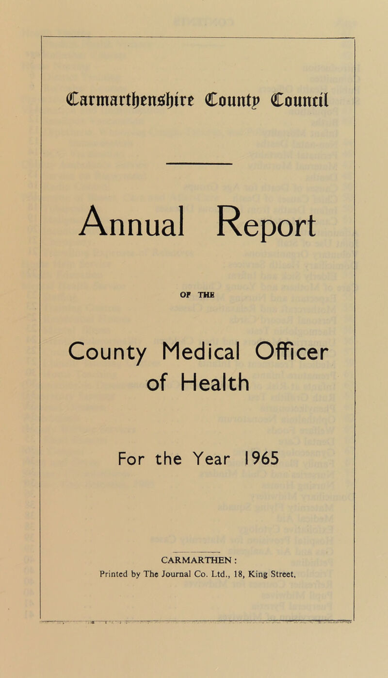 Annual Report OF THE County Medical Officer of Health For the Year 1965 Tar CARMARTHEN : Printed by The Journal Co. Ltd., 18, King Street.