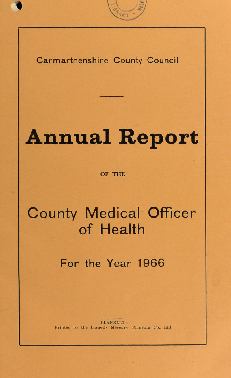 Annual Report OF THE County Medical Officer of Health For the Year 1966 LLANELLI: Printed by the Llanelly Mercury Printing Co., Ltd.