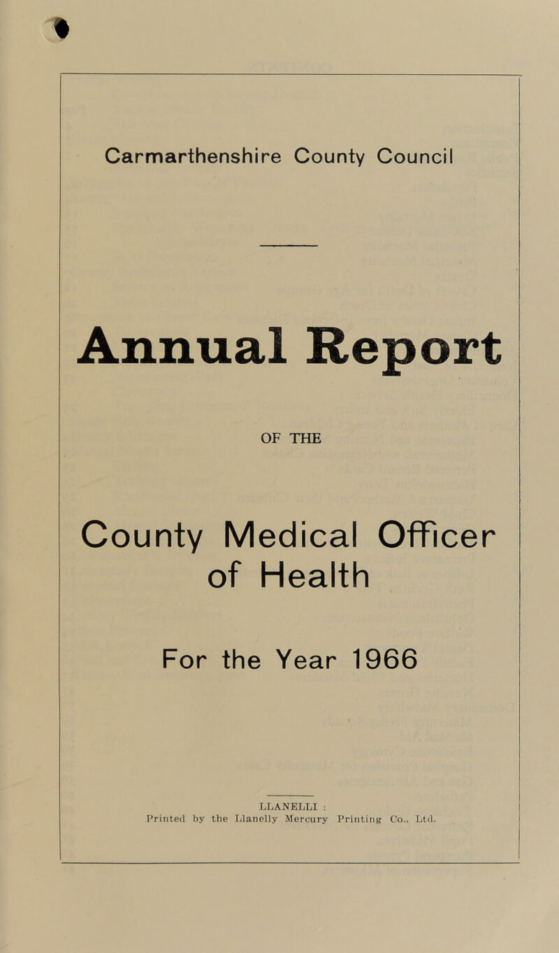 Annual Report OF THE County Medical Officer of Health For the Year 1966 LLANELLI: Printed by the Llanelly Mercury Printing Co., Ltd.