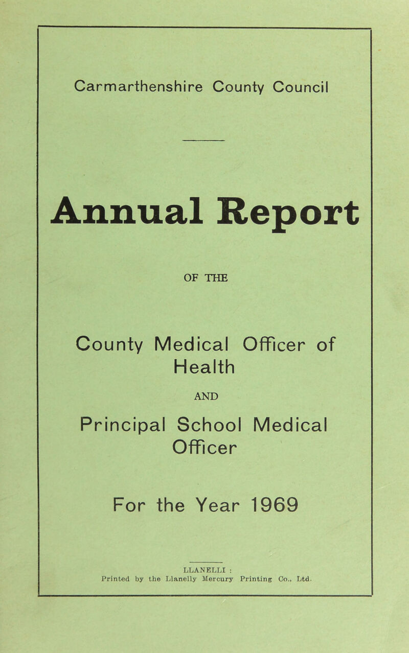 Annual Report OF THE County Medical Officer of Health AND Principal School Medical Officer For the Year 1969 LLANELLI: Printed by the Llanelly Mercury Printing Co., Ltd.
