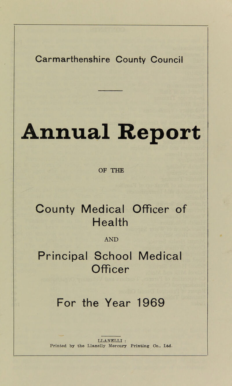 Annual Report OF THE County Medical Officer of Health AND Principal School Medical Officer For the Year 1969 LLANELLI: Printed by the Llanelly Mercury Printing Co., Ltd.