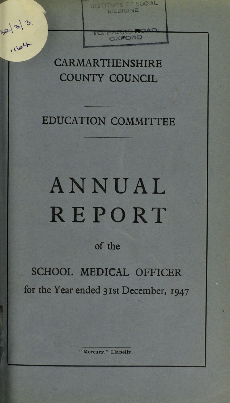 CARMARTHENSHIRE COUNTY COUNCIL EDUCATION COMMITTEE ANNUAL REPORT of the SCHOOL MEDICAL OFFICER for the Year ended 31st December, 1947