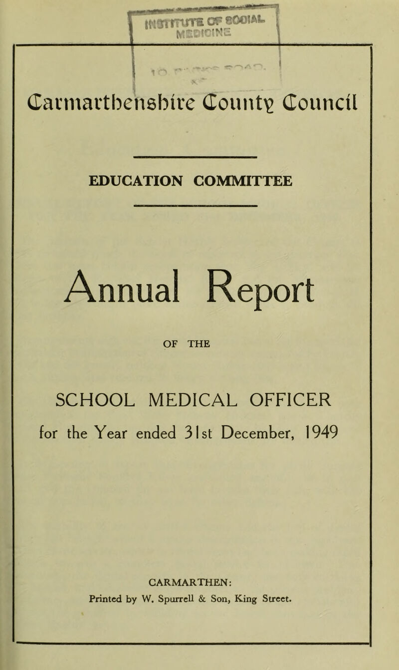 Carmarthenshire County Council EDUCATION COMMITTEE Annual Report OF THE SCHOOL MEDICAL OFFICER for the Year ended 31st December, 1949 CARMARTHEN: Printed by W. Spurred & Son, King Street.