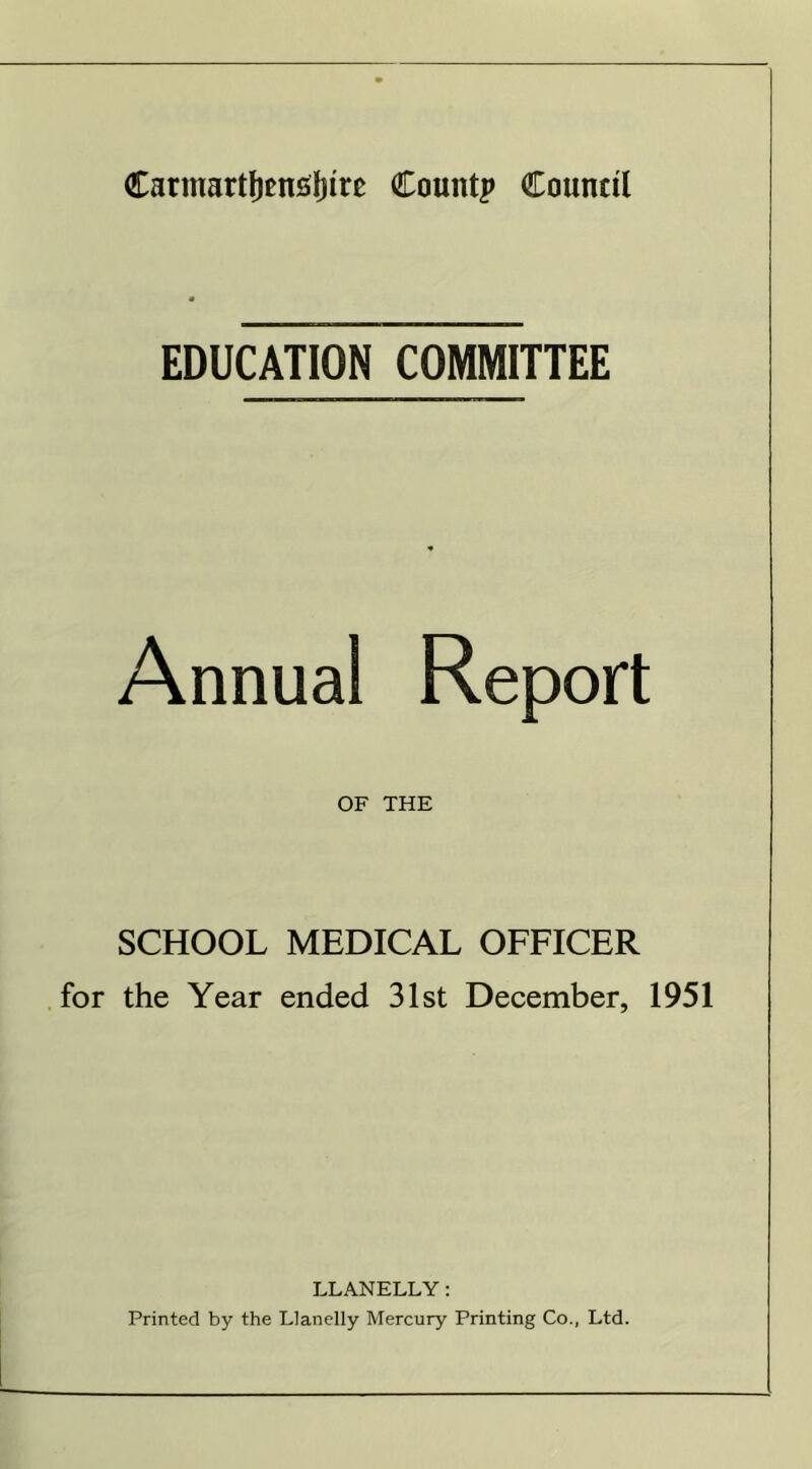 EDUCATION COMMITTEE Annual OF THE SCHOOL MEDICAL OFFICER for the Year ended 31st December, 1951 LLANELLY: Printed by the Llanelly Mercury Printing Co., Ltd.