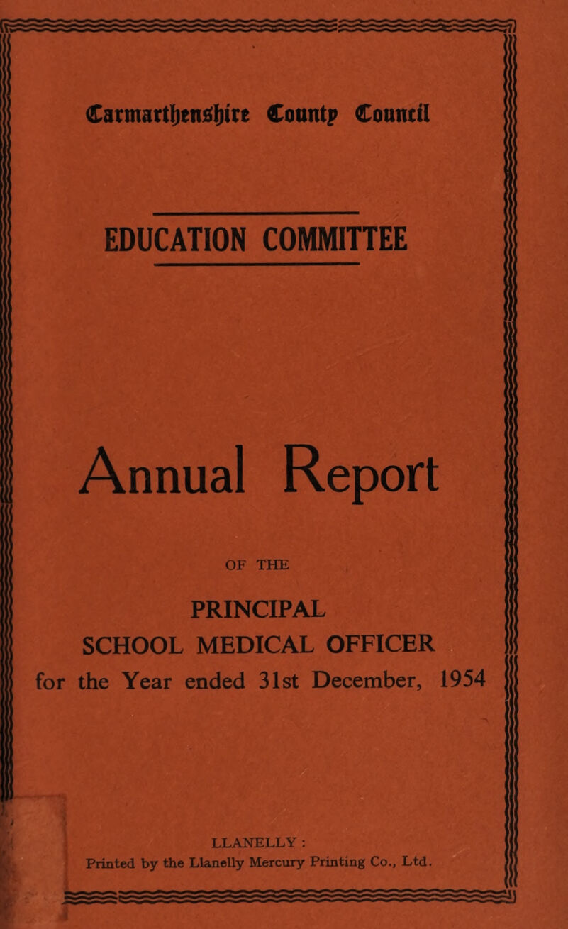 Carmartyengfrire Count? Council EDUCATION COMMITTEE M&;, Annual Report OF THE PRINCIPAL SCHOOL MEDICAL OFFICER for the Year ended 31st December, 1954 LLANELLY: Printed by the Llanelly Mercury Printing Co., Ltd.