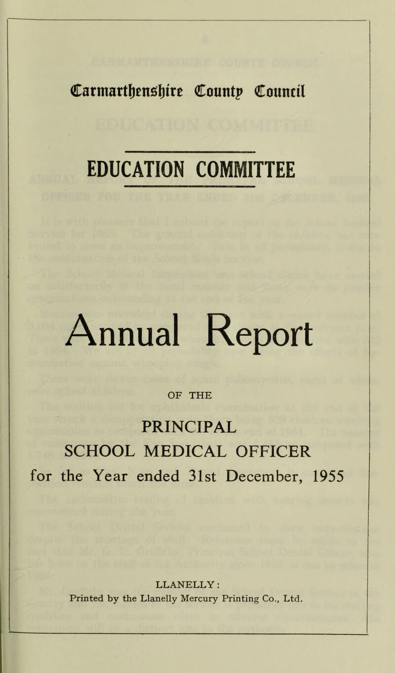 EDUCATION COMMITTEE Annual Report OF THE PRINCIPAL SCHOOL MEDICAL OFFICER for the Year ended 31st December, 1955 LLANELLY: Printed by the Llanelly Mercury Printing Co., Ltd.