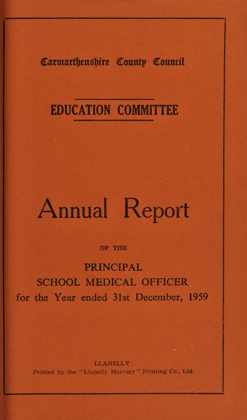 EDUCATION COMMITTEE Annual Report OF THE PRINCIPAL SCHOOL MEDICAL OFFICER for the Year ended 31st December, 1959 LLANELLY: Printed by the “ Llanelly Mercury ” Printing Co., Ltd.