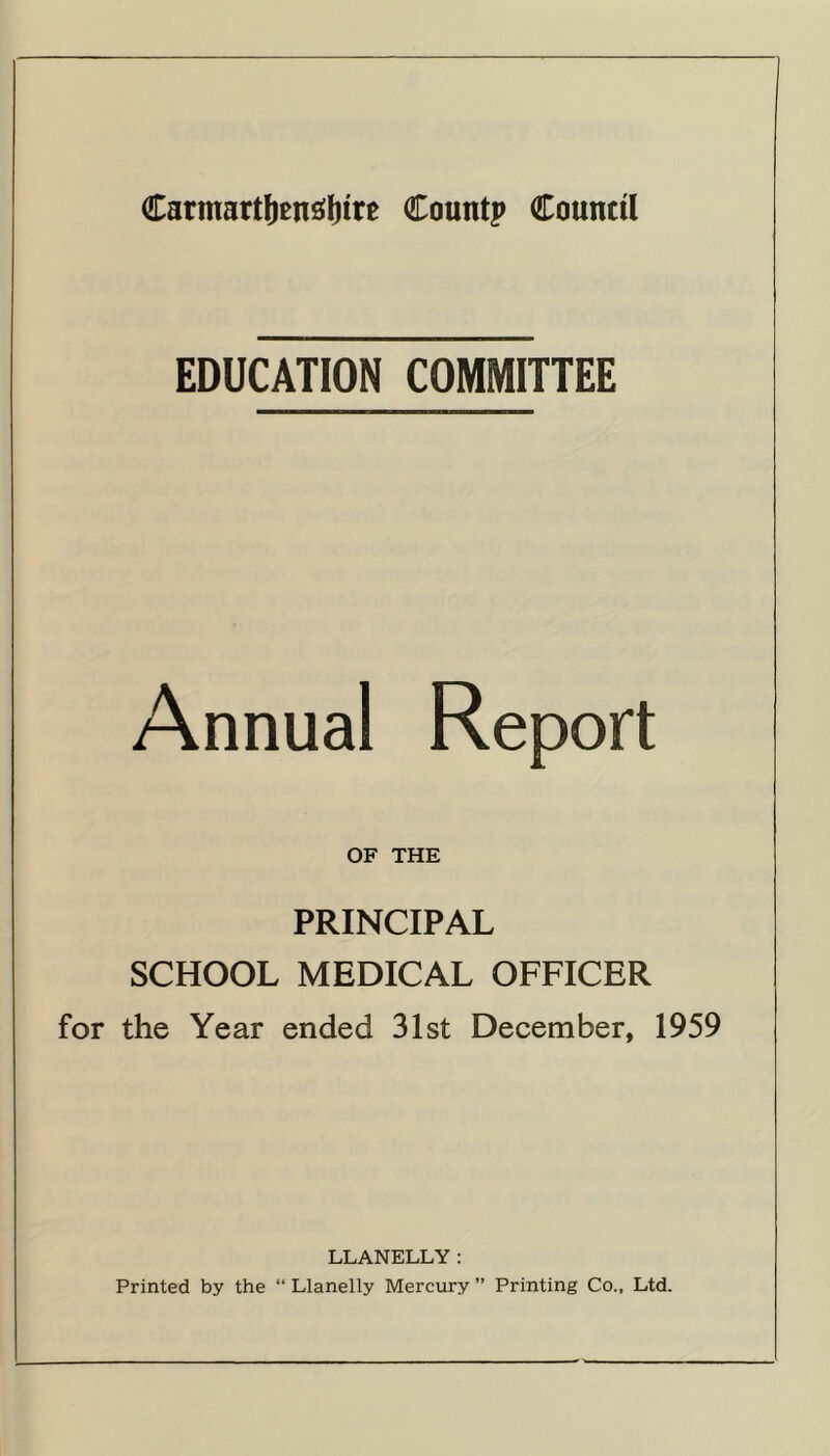 EDUCATION COMMITTEE Annual OF THE PRINCIPAL SCHOOL MEDICAL OFFICER for the Year ended 31st December, 1959 LLANELLY: Printed by the “ Llanelly Mercury ” Printing Co., Ltd.