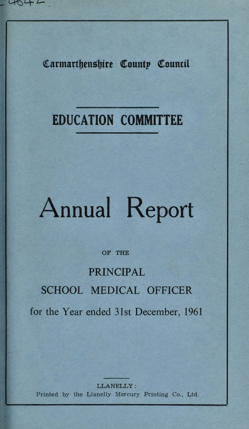 EDUCATION COMMITTEE Annual OF THE PRINCIPAL SCHOOL MEDICAL OFFICER for the Year ended 31st December, 1961 LLANELLY: Printed by the Llanelly Mercury Printing Co., Ltd.