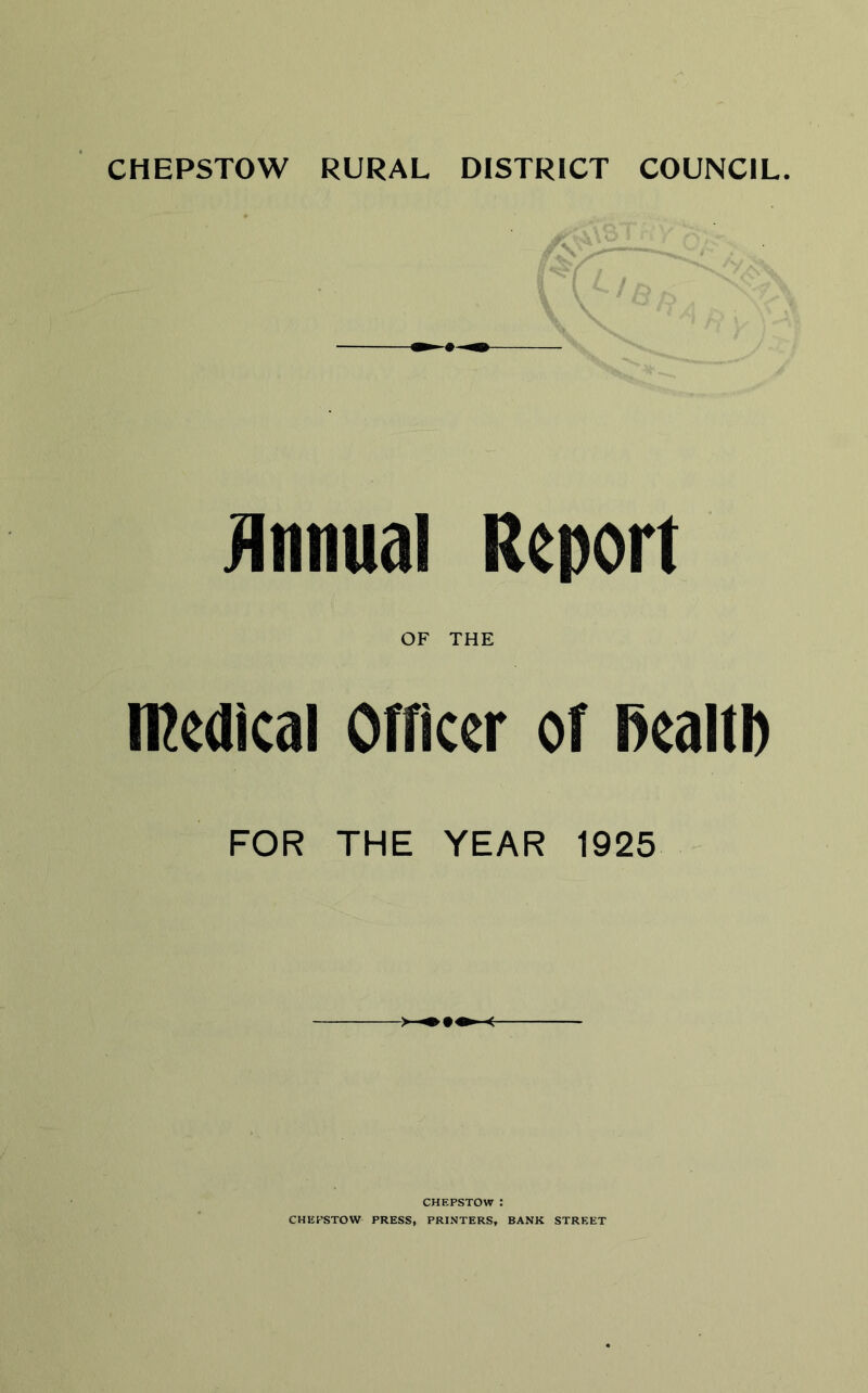 Annual Report OF THE medical Officer of health FOR THE YEAR 1925 CHEPSTOW : CHEPSTOW PRESS, PRINTERS, BANK STREET