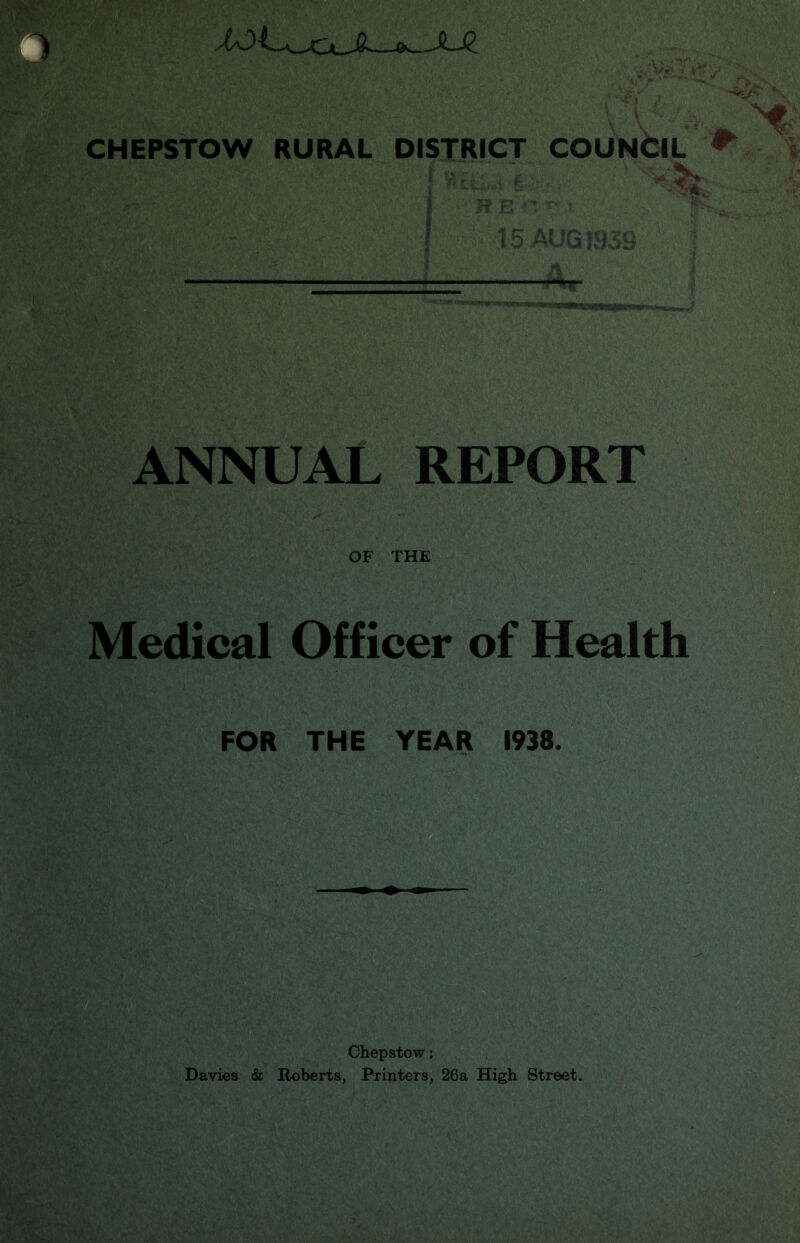 D': MJL^cUL-j^JUZ CHEPSTOW RURAL DISTRICT COUNCIL t c a i rr* t D AUu lijoH ANNUAL REPORT OF THE Medical Officer of Health FOR THE YEAR 1938. Chepstow: Davies & Roberts, Printers, 26a High Street.