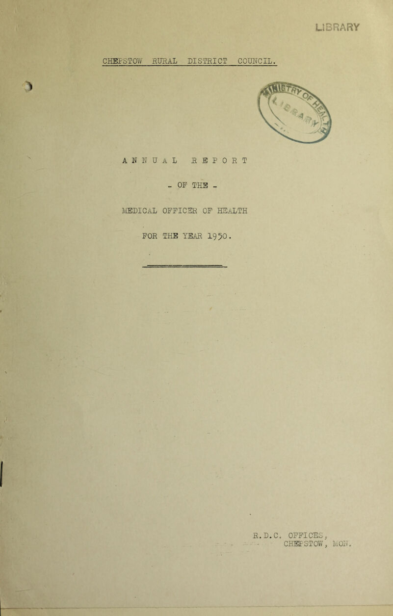 LIBRARY CHEPSTOW RURAL DISTRICT COUNCIL. ANNUAL REPORT - OP THE - MEDICAL OFFICER OF HEALTH FOR THE YEAR 1950. R.D.C. OFFICES, CHEPSTOW, MON.