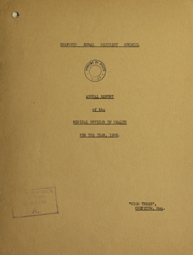 D CHEP3TQV RURAL DISTRICT COUNCIL ANNUAL REPORT of the MEDICAL OFFICER OF HEALTH FOR THE YEAR, 1958. „ ..3 -.Jr-.'■‘i v HIGH TREES, CHEPSTOW. Mon.