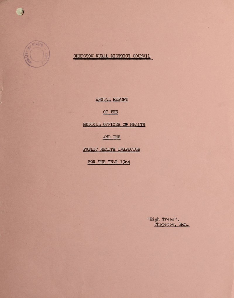 ANNUAL REPORT OF THE MEDICAL OFFICER CP HEALTH AND THE PUBLIC HEALTH INSPECTOR FOR THE YEAR 1964 High Trees, Chepstow, Mon.