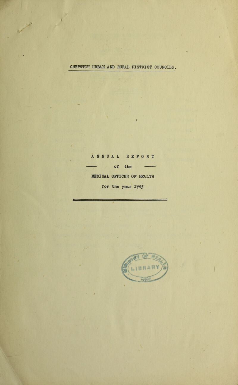 CHEPSTOW URBAN AND RURAL DISTRICT COUNCILS ANNUAL REPORT of the MEDICAL OFFICER OF HEALTH for the year 1945