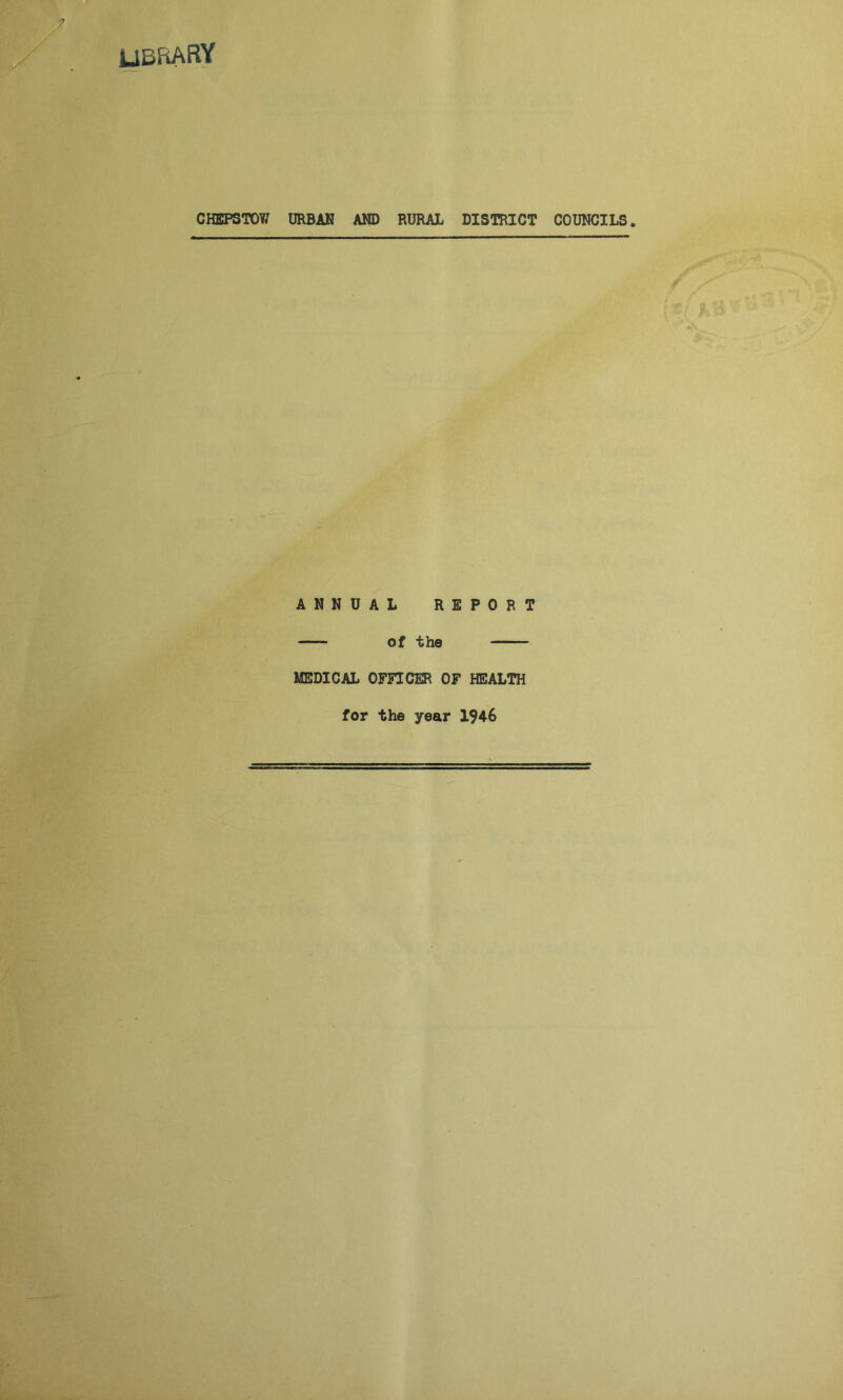 J? UBfrARY CHEPSTOW URBAN AND RURAL DISTRICT COUNCILS. A N N U MEDICAL AL REPORT of the OFFICER OF HEALTH for the year 1946