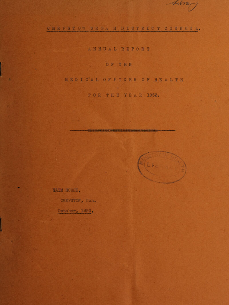 CSEPSTOW URBii. H DISTRICT COUNCIL. annual report OF THE MEDICAL OFFICER OF HEALTH FOR THE Y E i'L R 1952. 'GATE HOUSE, CHEPSTOlAr, Mon. October, 1953