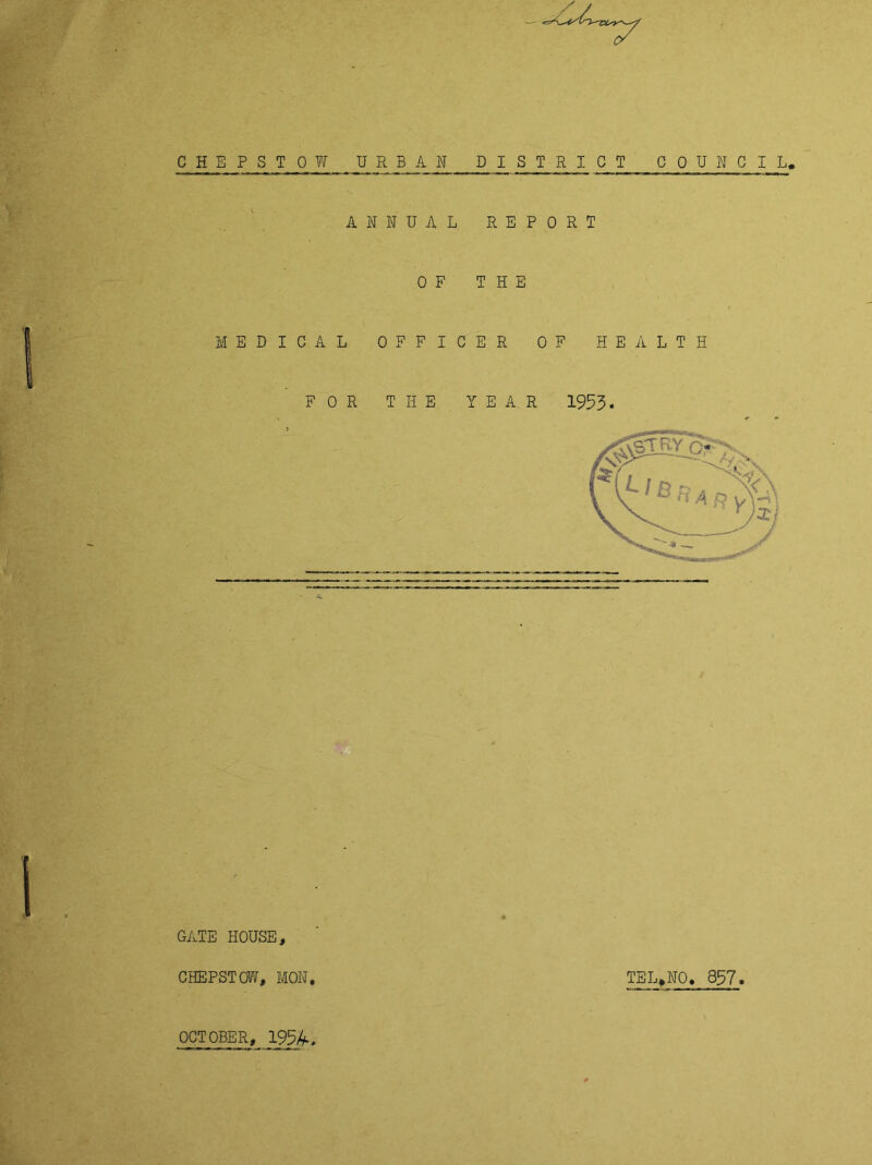 CHEPSTOW URBAN PI S T R I CT COUNCIL, ANNUAL REPORT OF THE MEDICAL OFFICER OF HEALTH FOR THE YEAR 1953. GATE HOUSE CHEPSTOW, MON TEL*NO, 357 OCTOBER, 195A