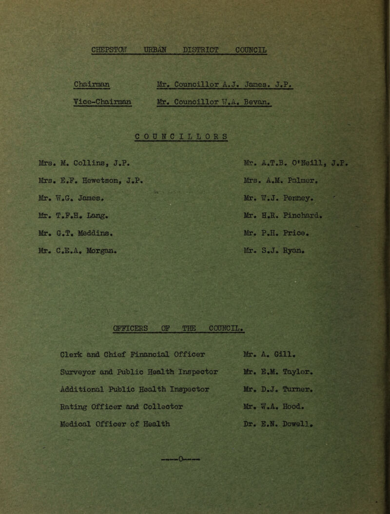 Mrs. Mrs. Mr. Mr. Mr. Mr. Chairtnan Mr. Councillor A.J. Janes, J.P, Vice~Chainaan Mr. Councillor W.A. Sevan, COUNCILLORS Mr. A.T.B. 0‘Reill, J.P. Mrs. A.M. Palmer, Mr. V,3, Penney. Mr, H.R. Pinchard, Mr, P.H. Price, Mr. S.J. Ryan. V : QPPICERS OP THE COUNCIL. M. Collins, J.P. E,P, Hewetson, J.P, ^.G. James. D T.P.H. Lang. G.T, Meddine. C.E.A, Morgan, Clerk and Chief Financial Officer Surveyor and Public Health Inspector Additional Public Health Inspector Rating Officer and Collector Mr. A. Gill. Mr. E.M, Taylor. Mr, D.J. Turner, Mr. W.A, Hood.