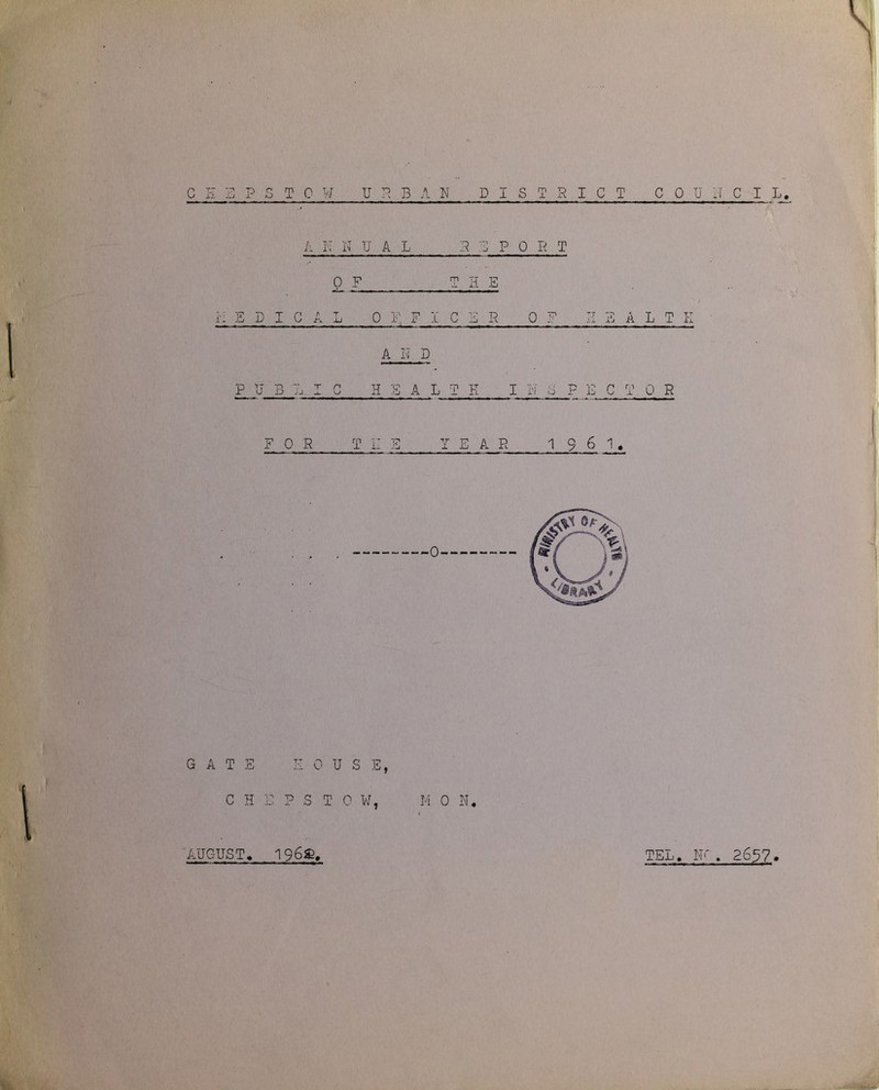 D I STS I C T C 0 U N C I L. C E E P S T 0 W U S B A N A rl N U a L S 3 P 0 R T 0 F T H E ri E D I C A L 0 F, F 1 C E R 0 TP tj TP A L T I-I P TJ B L A R D HEAL T K I N 8 P E C T 0 R OR THE YEAR 1 9 6 1. GATE HOUSE, C H E ? S T 0 W, M 0 N. AUGUST, 196$, TEL, IF. 2657.