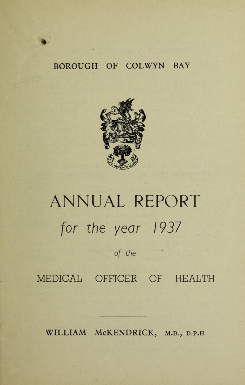 BOROUGH OF COLWYN BAY ANNUAL REPORT for the year 1937 of the MEDICAL OFFICER OF HEALTH WILLIAM McKENDRICK, m.d., d.p.h