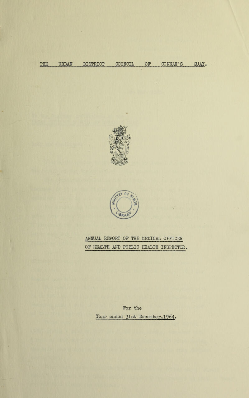 THE UKBAU DISTRICT COUNCIL OF CO MAH'S QUAY. amual report of the medical officer OF HE/iLTH Airo PUBLIC HEALTH INSPECTOR. For the Year ended 31st DGcemher,1964