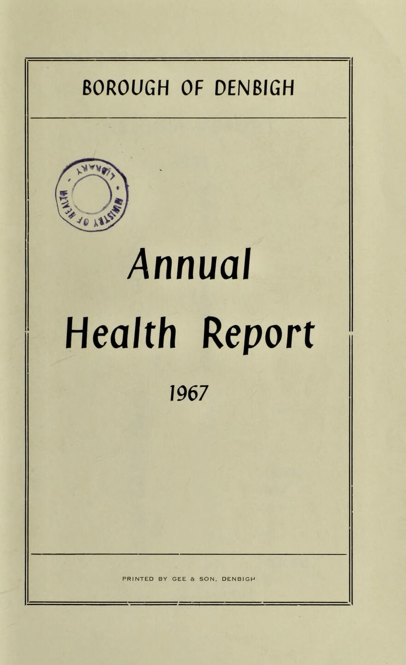 BOROUGH OF DENBIGH Annual Health Report 1967 PRINTED BY GEE & SON, DENBIGH