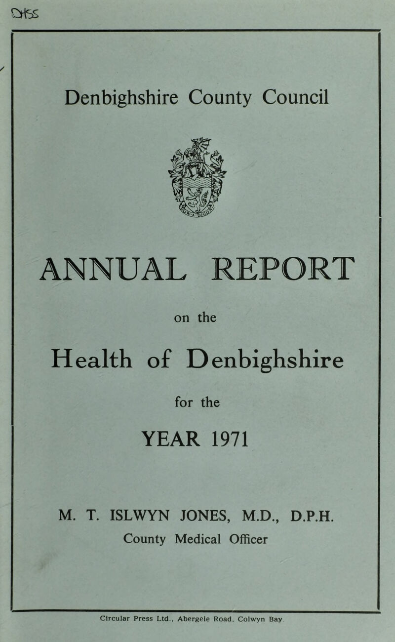 Denbighshire County Council ANNUAL REPORT on the Health of Denbighshire for the YEAR 1971 M. T. ISLWYN JONES, M.D., D.P.H. County Medical Officer Circular Press Ltd., Abergele Road. Colwyn Bay