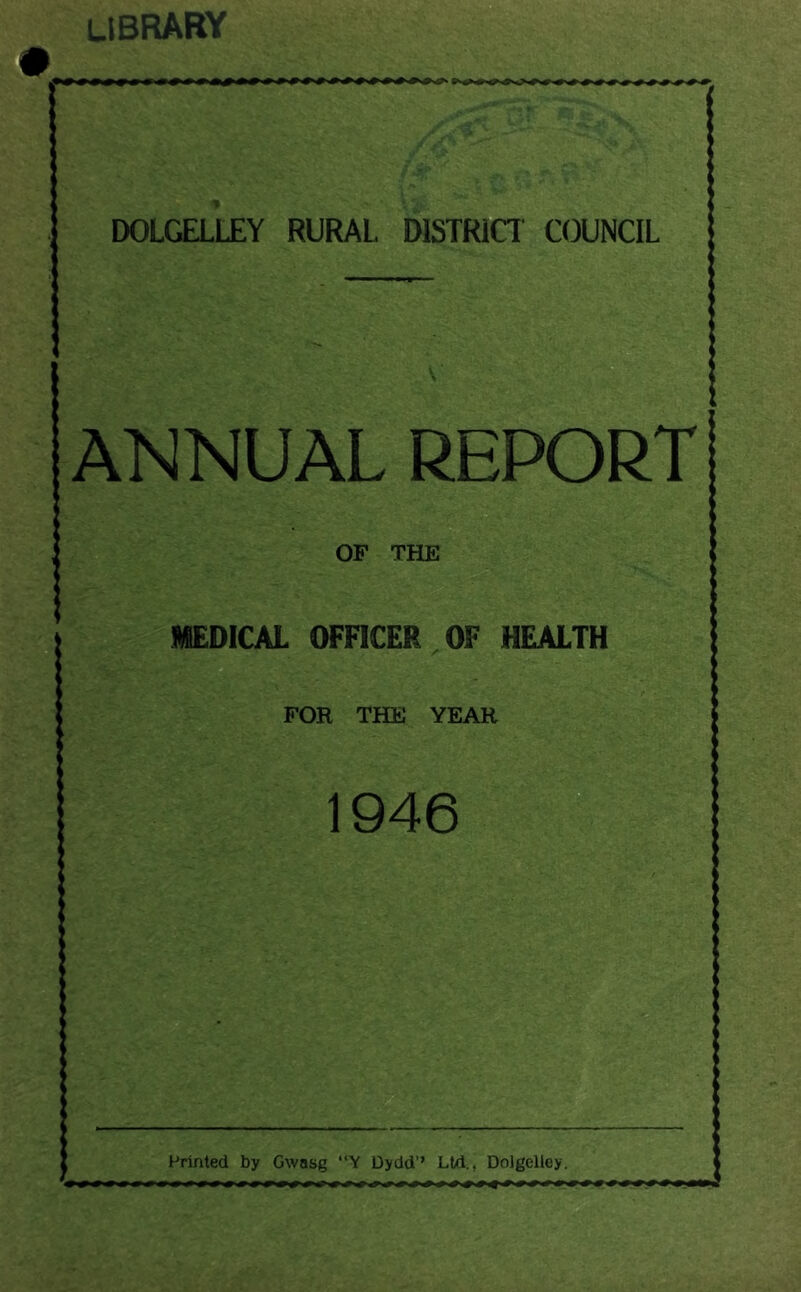 library DOLGELLEY RURAL DISTRICT COUNCIL ANNUAL REPORT OF THE MEDICAL OFFICER OF HEALTH FOR THE YEAR 1946 Printed by Gwasg “Y Dydd’’ Ltd., Dolgclley.