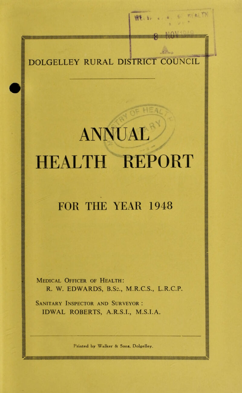 'iiiiiiiiiiiiiiiiiiiiiiiiiiiiiiiiiiiiiiiiiiiiiiiiiiiiiiiiiniiiiiiiiiiiiiiiiiiiiiiiiiiiiiiiiiiiiiiiiiiiiiiiiiiiiiiiiiiiiiiiiiiiiiiiiiiiiiiiiiniiiiiiiiiiiiiiiiiiiiiiiiiiiiiiiiiMiniiiiiiiiiiiiiiiiiiiiiiiiiiiiiiiiiiiiiiiiiiiiiiiiiiiiiiiiiiiiiiiiK: '■'llllllllllllllllllllllllllllllillllllllllllliilllllMlllliMIIIIMIIIillllllllll IIIIIIIIIIIIIIIII^IIIIIIIMfUllllllllllilllllllllllll^ DOLGELLEY RURAL DISTRICT COUNCIL | ANNUAL I HEALTH REPORT | FOR THE YEAR 1948 | Medical Officer of Health: R. W. EDWARDS, B.Sc., M.R.C.S., L.R.C.P. Sanitary Inspector and Surveyor : IDWAL ROBERTS, A.R.S.I., M.S.I.A. Printed by Walker & Sons. Dolgelley.