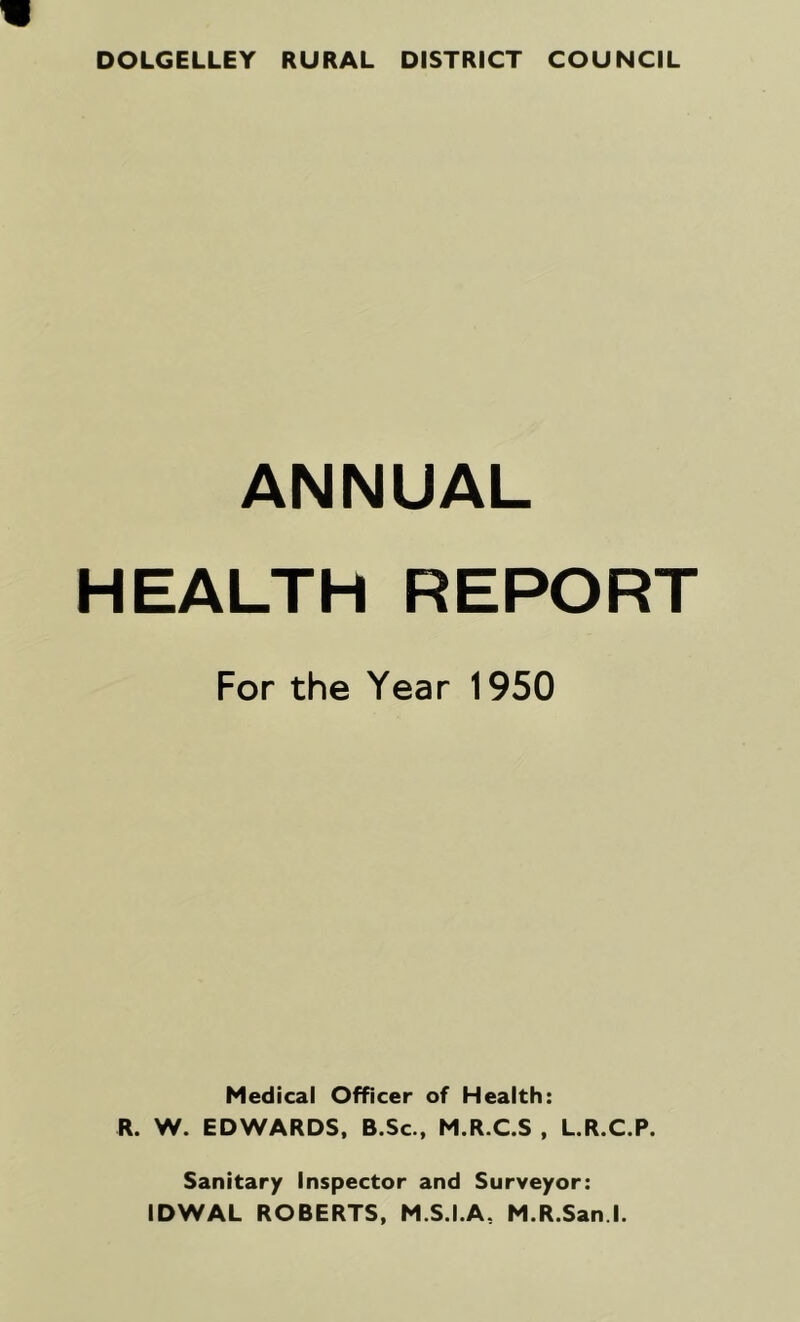 DOLGELLEY RURAL DISTRICT COUNCIL ANNUAL HEALTH REPORT For the Year 1950 Medical Officer of Health: R. W. EDWARDS, B.Sc., M.R.C.S , L.R.C.P. Sanitary Inspector and Surveyor: