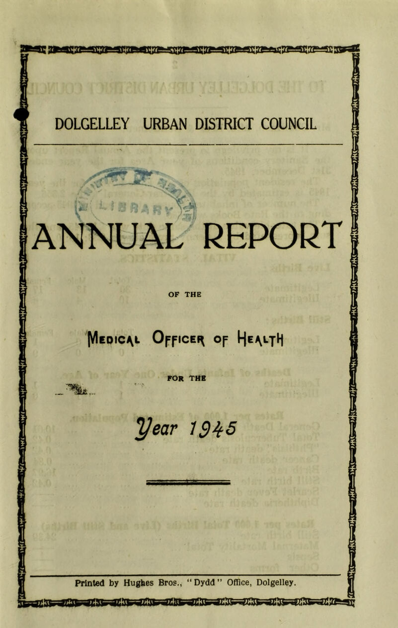 DOLGELLEY URBAN DISTRICT COUNCIL ANNUAL REPORT OF THE |Wedicv- Officer of HeV-TH FOR THE year 19^5 Printed by Hughes Bros., “ Dydd Office, Dolgelley.