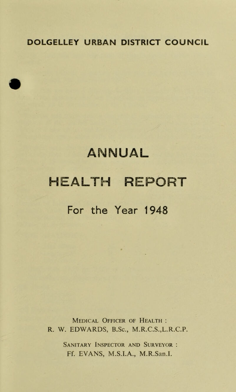 ANNUAL HEALTH REPORT For the Year 1948 Medical Officer of Health : R. W. EDWARDS, B.Sc., M.R.C.S.,L.R.C.P. Sanitary Inspector and Surveyor : Ff. EVANS, M.S.I.A., M.R.San.I.