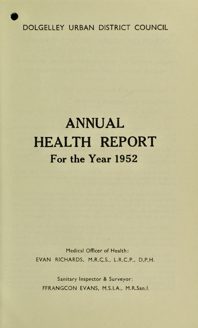 ANNUAL HEALTH REPORT For the Year 1952 Medical Officer of Health: EVAN RICHARDS. M.R.C.S., L.R.C.P., D.P.H. Sanitary Inspector & Surveyor: FFRANGCON EVANS. M.S.I.A.. M.R.San.l.