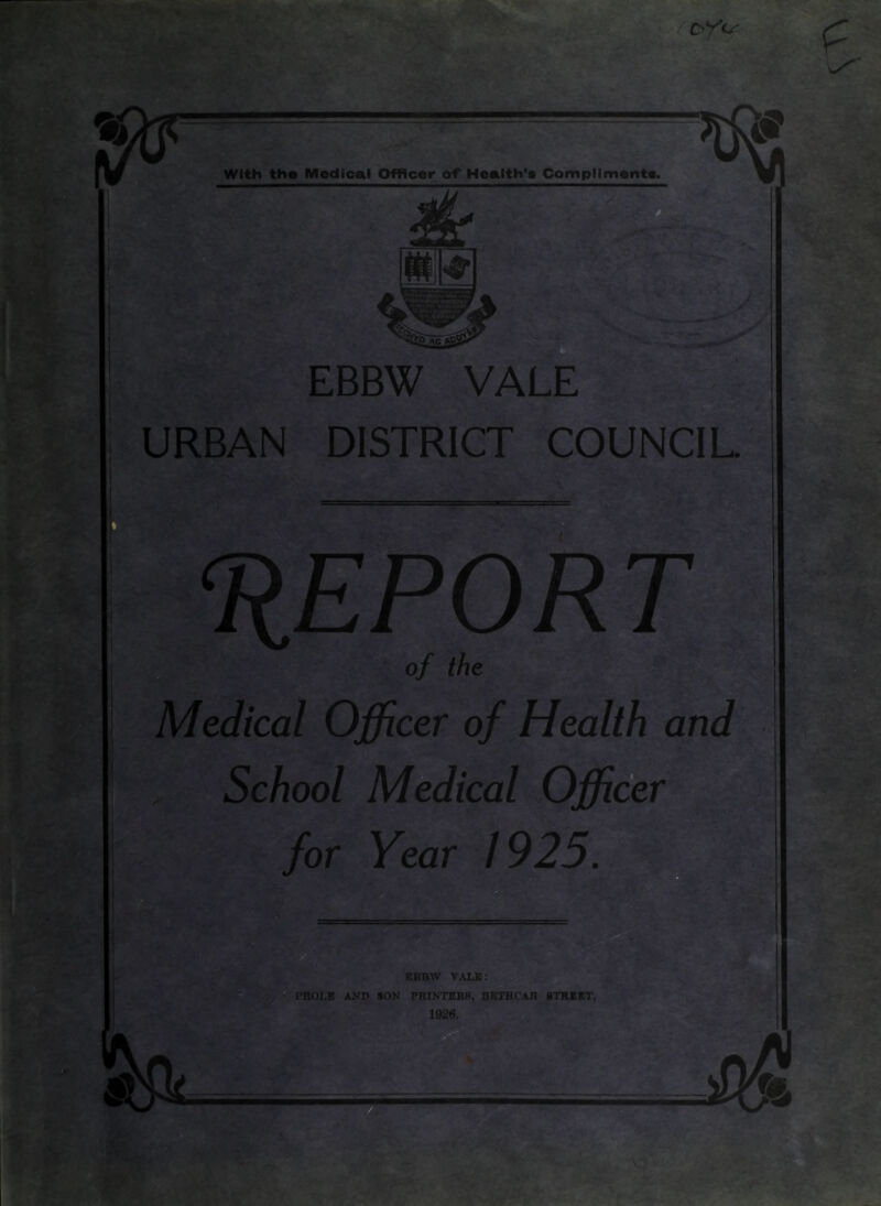 DISTRICT COUNCIL r. > of the Medical Officer of Health and School Medical Officer for Year 1925. EBBW VALE: O ? PROLE AND SON PRINTERS, BBTHCAR STREET, ■A.: 1926. A